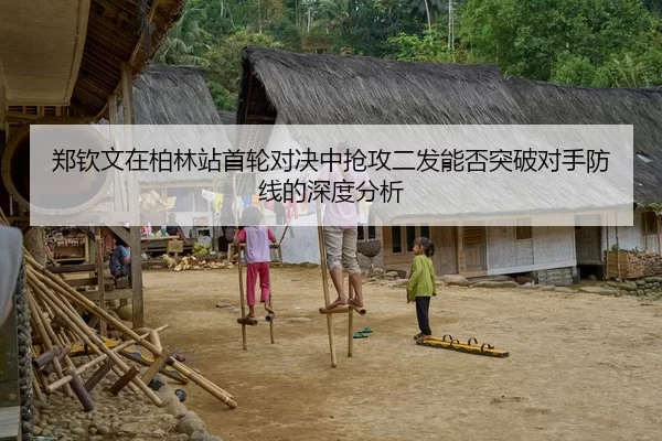 郑钦文在柏林站首轮对决中抢攻二发能否突破对手防线的深度分析