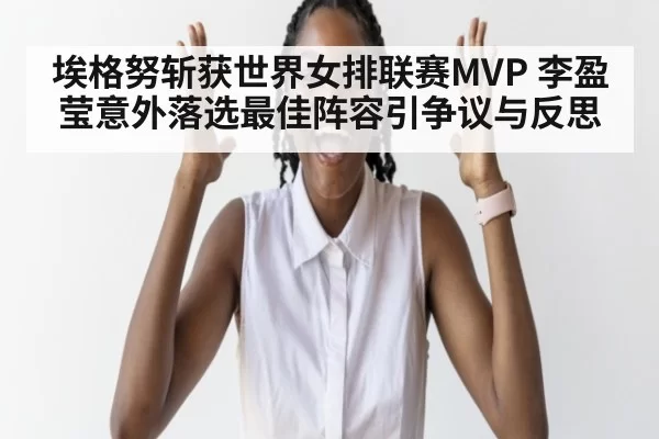 埃格努斩获世界女排联赛MVP 李盈莹意外落选最佳阵容引争议与反思
