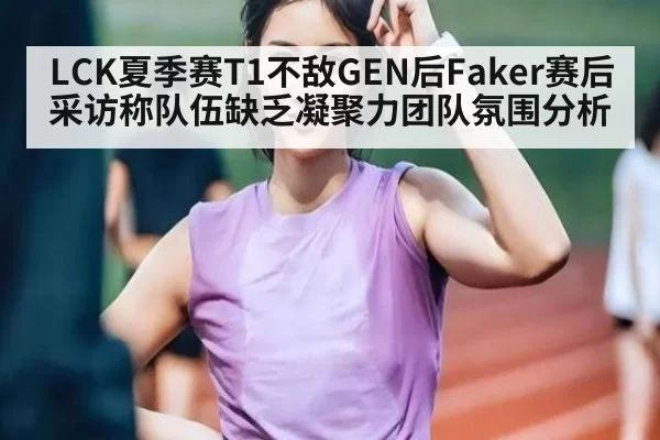 LCK夏季赛T1不敌GEN后Faker赛后采访称队伍缺乏凝聚力团队氛围分析
