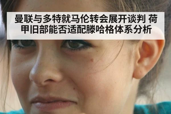 曼联与多特就马伦转会展开谈判 荷甲旧部能否适配滕哈格体系分析