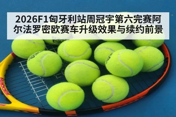 2026F1匈牙利站周冠宇第六完赛阿尔法罗密欧赛车升级效果与续约前景 | yaxin