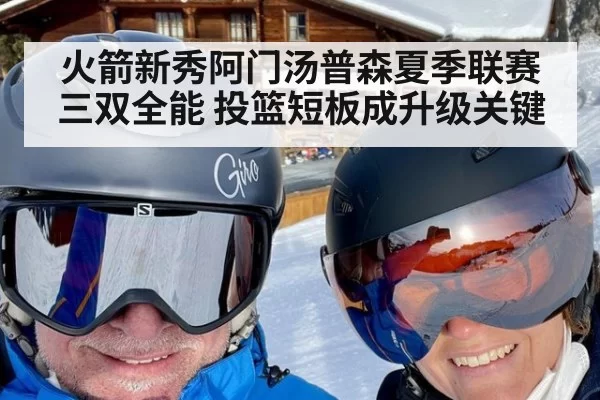 火箭新秀阿门汤普森夏季联赛三双全能 投篮短板成升级关键 | yaxin