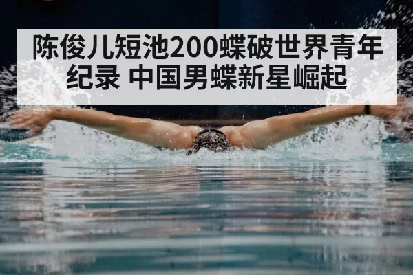 陈俊儿短池200蝶破世界青年纪录 中国男蝶新星崛起