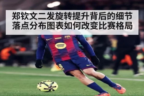 郑钦文二发旋转提升背后的细节 落点分布图表如何改变比赛格局