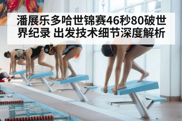 潘展乐多哈世锦赛46秒80破世界纪录 出发技术细节深度解析