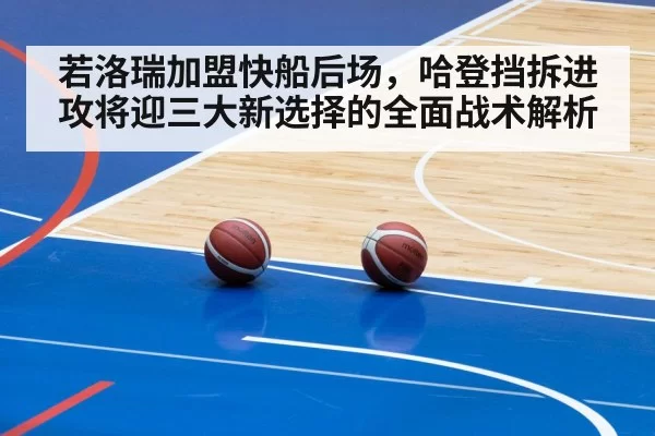 若洛瑞加盟快船后场,哈登挡拆进攻将迎三大新选择的全面战术解析
