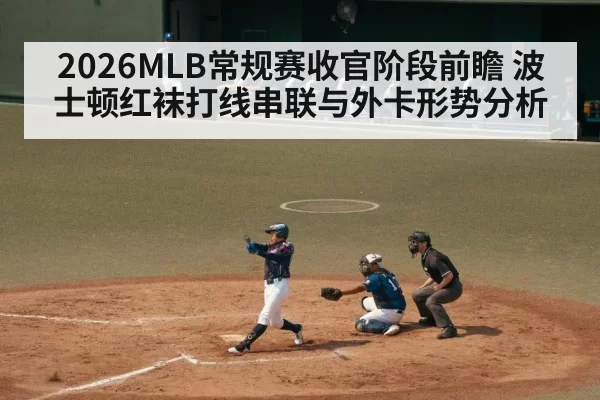 2026MLB常规赛收官阶段前瞻 波士顿红袜打线串联与外卡形势分析